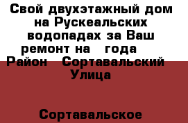 Свой двухэтажный дом на Рускеальских водопадах за Ваш ремонт на 2 года !  › Район ­ Сортавальский › Улица ­ Сортавальское шоссе › Дом ­ 22 › Этажность дома ­ 2 › Общая площадь дома ­ 360 › Площадь участка ­ 12 › Цена ­ 10 - Карелия респ., Сортавала г. Недвижимость » Дома, коттеджи, дачи аренда   . Карелия респ.,Сортавала г.